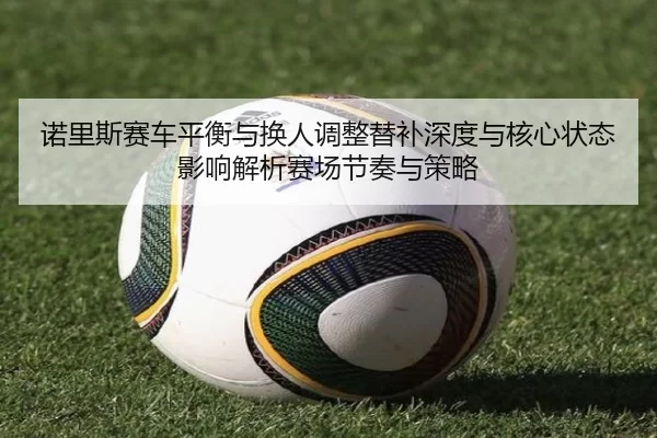 诺里斯赛车平衡与换人调整替补深度与核心状态影响解析赛场节奏与策略
