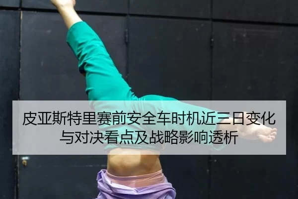 皮亚斯特里赛前安全车时机近三日变化与对决看点及战略影响透析